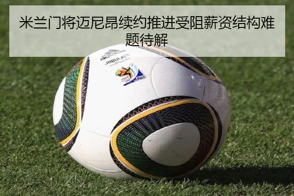 米兰门将迈尼昂续约推进受阻薪资结构难题待解