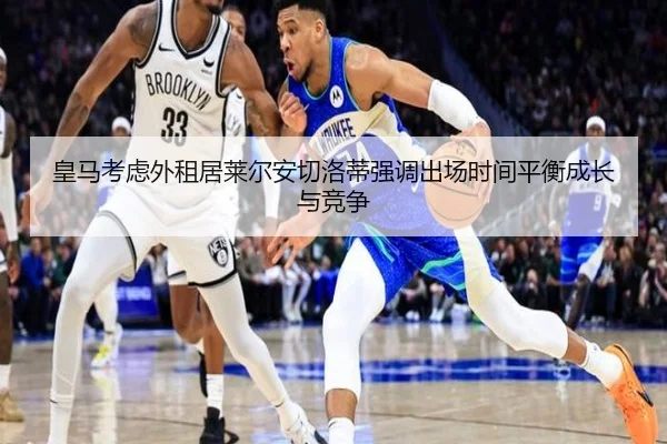 皇马考虑外租居莱尔安切洛蒂强调出场时间平衡成长与竞争