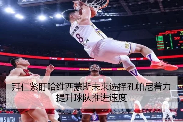 拜仁紧盯哈维西蒙斯未来选择孔帕尼着力提升球队推进速度