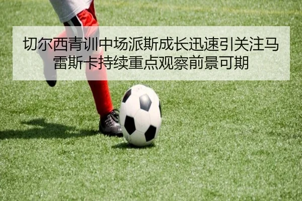 切尔西青训中场派斯成长迅速引关注马雷斯卡持续重点观察前景可期